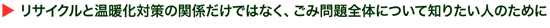 リサイクルと温暖化対策の関係だけではなく、ごみ問題全体について知りたい人のために