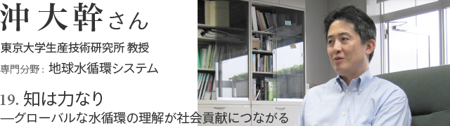 19. 知は力なり—グローバルな水循環の理解が社会貢献につながる 沖大幹さん