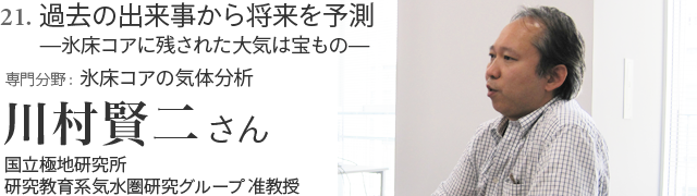 21. 過去の出来事から将来を予測—氷床コアに残された大気は宝もの— 川村賢二さん