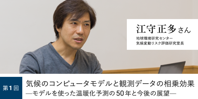 第1回 気候のコンピュータモデルと観測データの相乗効果—モデルを使った温暖化予測の50年と今後の展望— 江守正多さん