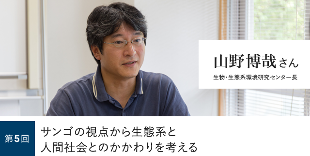 第5回 サンゴの視点から生態系と人間社会とのかかわりを考える 山野博哉さん