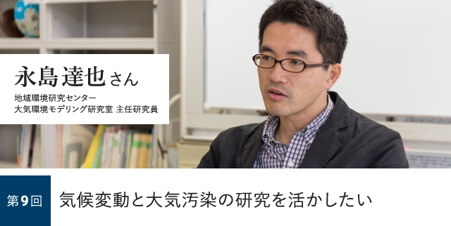 第9回 気候変動と大気汚染の研究を活かしたい 永島達也さん