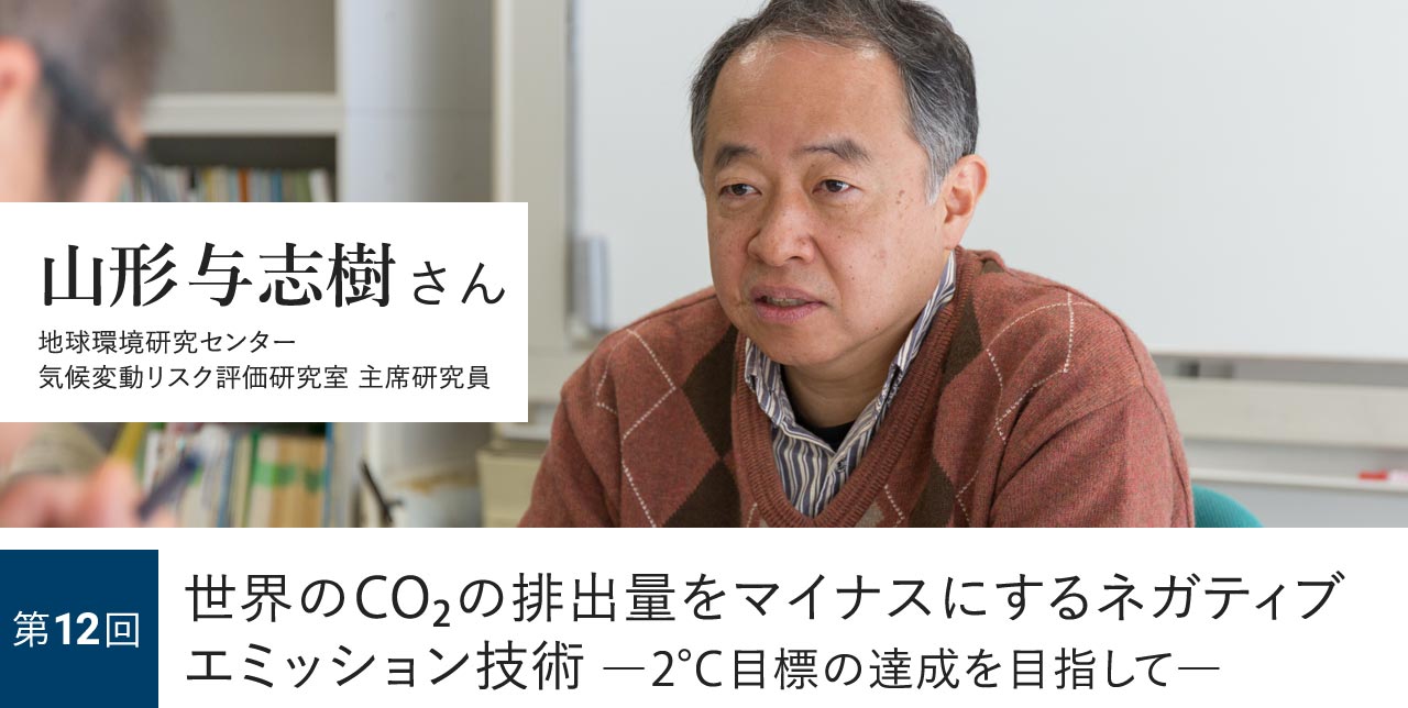 第12回 世界のCO2の排出量をマイナスにするネガティブエミッション技術—2°C目標の達成を目指して— 山形与志樹さん