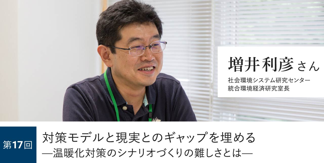 第17回 対策モデルと現実とのギャップを埋める —温暖化対策のシナリオづくりの難しさとは— 増井利彦さん