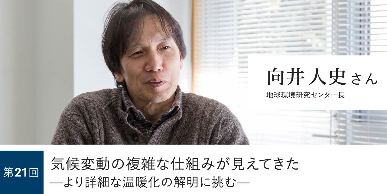 第21回 気候変動の複雑な仕組みが見えてきた—より詳細な温暖化の解明に挑む— 向井人史さん