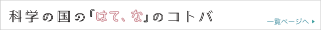 【連載】科学の国の「はて、な」のコトバ 一覧ページへ