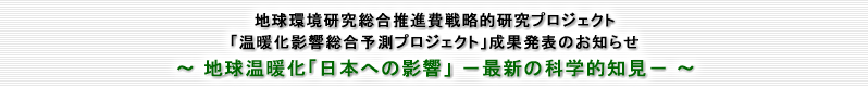 地球環境研究総合推進費戦略的研究プロジェクト「温暖化影響総合予測プロジェクト」成果発表のお知らせ～地球温暖化「日本への影響」－最新の科学的知見－～