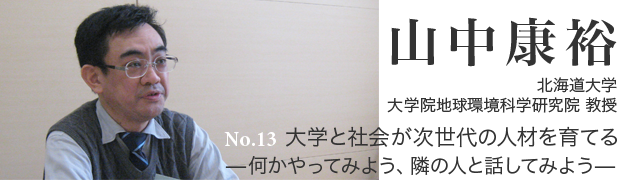 No.13 山中康裕 北海道大学 大学院地球環境科学研究院 教授 「大学と社会が次世代の人材を育てる—何かやってみよう、隣の人と話してみよう—」